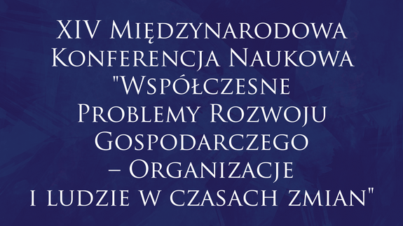 XIV Międzynarodowa Konferencja Naukowa "Współczesne Problemy Rozwoju Gospodarczego – Organizacje i ludzie w czasach zmian"