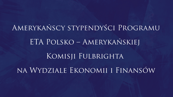 Amerykańscy stypendyści Programu ETA Polsko – Amerykańskiej Komisji Fulbrighta na Wydziale Ekonomii i Finansów