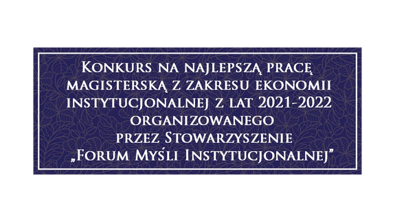 Konkurs na najlepszą pracę magisterską z zakresu ekonomii instytucjonalnej z lat 2021-2022 organizowanego przez Stowarzyszenie „Forum Myśli Instytucjonalnej”