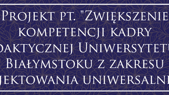 Projekt pt. "Zwiększenie kompetencji kadry dydaktycznej Uniwersytetu w Białymstoku z zakresu projektowania uniwersalnego”