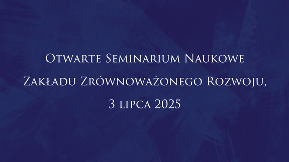 Otwarte Seminarium Naukowe Zakładu Zrównoważonego Rozwoju, 3 lipca 2025