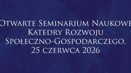 Otwarte Seminarium Naukowe Katedry Rozwoju Społeczno-Gospodarczego, 25 czerwca 2026