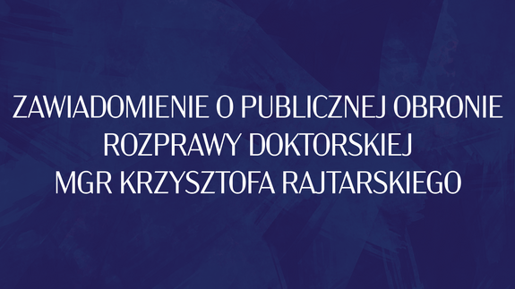 Zawiadomienie o publicznej obronie rozprawy doktorskiej mgr Krzysztofa Rajtarskiego