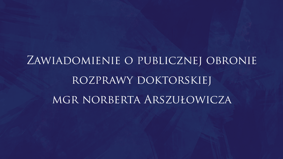 Zawiadomienie o publicznej obronie rozprawy doktorskiej mgr Norberta Arszułowicza