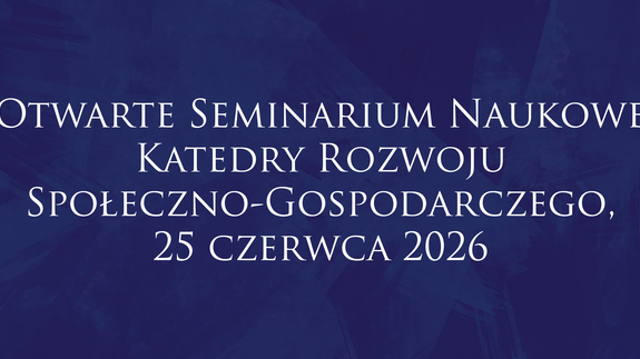 Otwarte Seminarium Naukowe Katedry Rozwoju Społeczno-Gospodarczego, 25 czerwca 2026